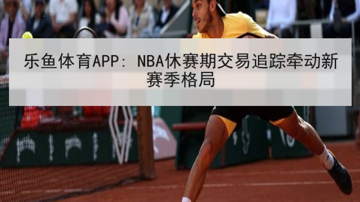 乐鱼体育APP: NBA休赛期交易追踪牵动新赛季格局 乐鱼体育APP: NBA休赛期交易追踪牵动新赛季格局