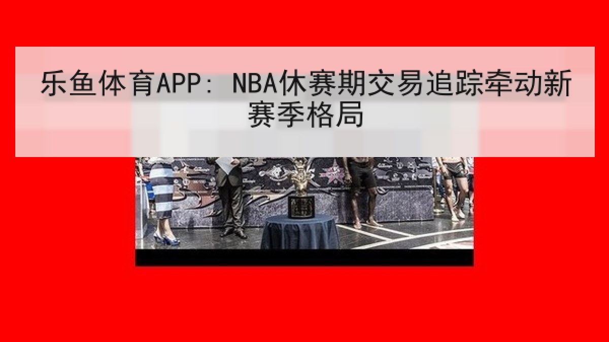 乐鱼体育APP: NBA休赛期交易追踪牵动新赛季格局