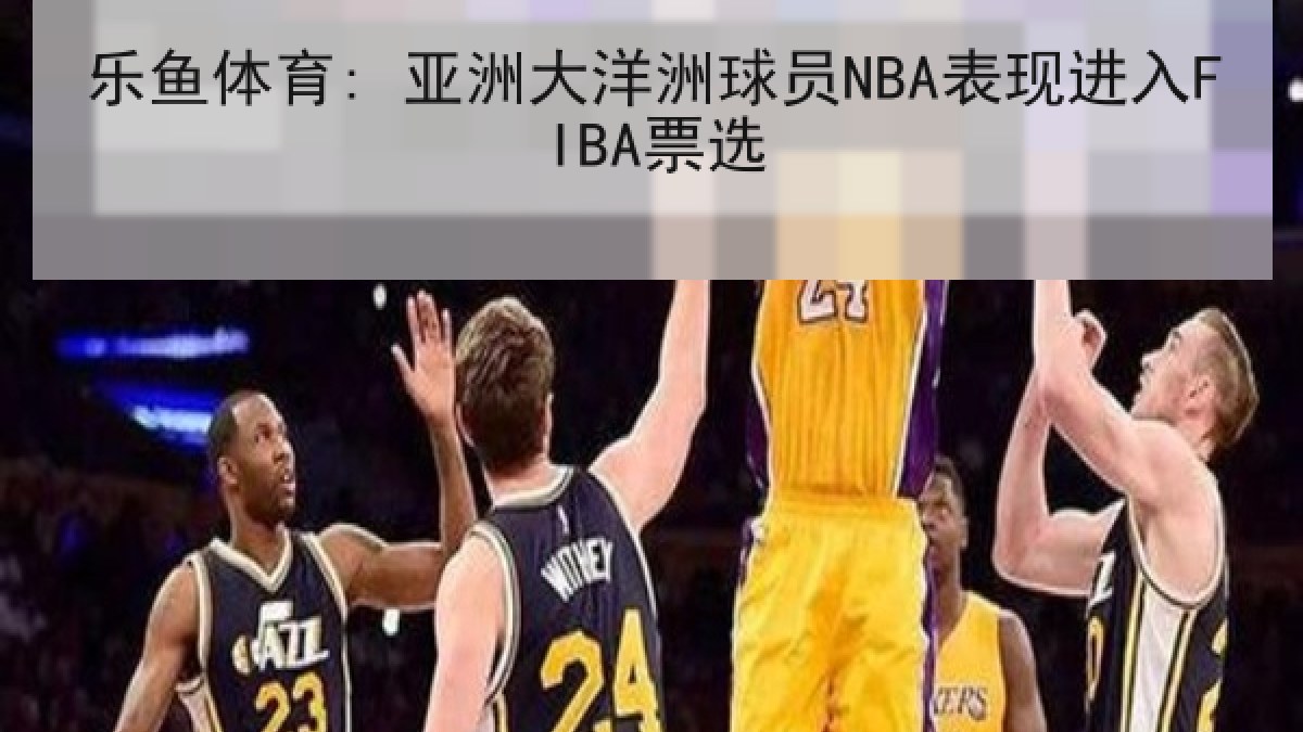 乐鱼体育: 亚洲大洋洲球员NBA表现进入FIBA票选 乐鱼体育: 亚洲大洋洲球员NBA表现进入FIBA票选