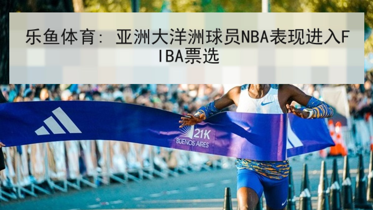 乐鱼体育: 亚洲大洋洲球员NBA表现进入FIBA票选