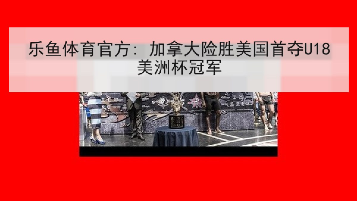 乐鱼体育官方: 加拿大险胜美国首夺U18美洲杯冠军 乐鱼体育官方: 加拿大险胜美国首夺U18美洲杯冠军