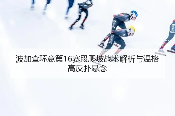 波加查环意第16赛段爬坡战术解析与温格高反扑悬念