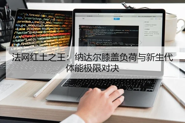 法网红土之王：纳达尔膝盖负荷与新生代体能极限对决