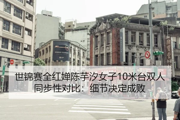 世锦赛全红婵陈芋汐女子10米台双人同步性对比：细节决定成败