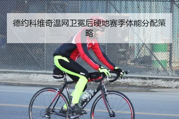 德约科维奇温网卫冕后硬地赛季体能分配策略