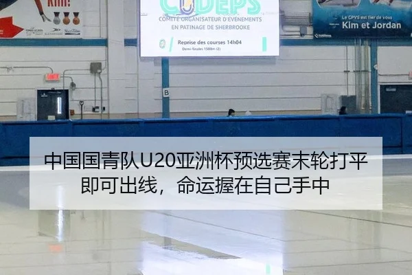中国国青队U20亚洲杯预选赛末轮打平即可出线，命运握在自己手中
