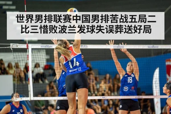 世界男排联赛中国男排苦战五局二比三惜败波兰发球失误葬送好局