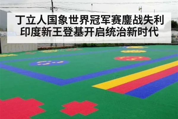 丁立人国象世界冠军赛鏖战失利 印度新王登基开启统治新时代