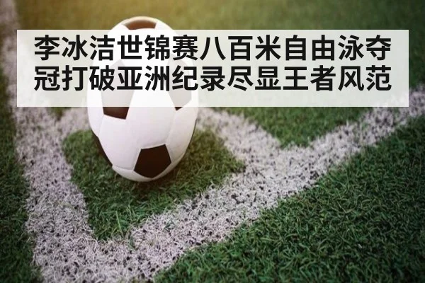 李冰洁世锦赛八百米自由泳夺冠打破亚洲纪录尽显王者风范
